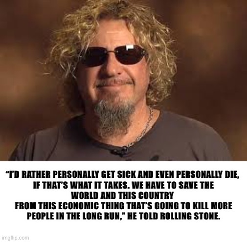 It stands to reason if you can’t drive 55, you can’t handle lockdown either | “I’D RATHER PERSONALLY GET SICK AND EVEN PERSONALLY DIE, 

IF THAT’S WHAT IT TAKES. WE HAVE TO SAVE THE WORLD AND THIS COUNTRY 
FROM THIS ECONOMIC THING THAT’S GOING TO KILL MORE PEOPLE IN THE LONG RUN,” HE TOLD ROLLING STONE. | image tagged in sammy hagar,lockdown,quarantine | made w/ Imgflip meme maker