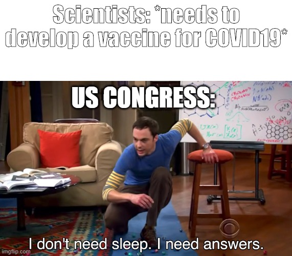 Sheldon the Medical Student | Scientists: *needs to develop a vaccine for COVID19*; US CONGRESS: | image tagged in i don't need sleep i need answers,covid-19,the big bang theory,sheldon cooper | made w/ Imgflip meme maker