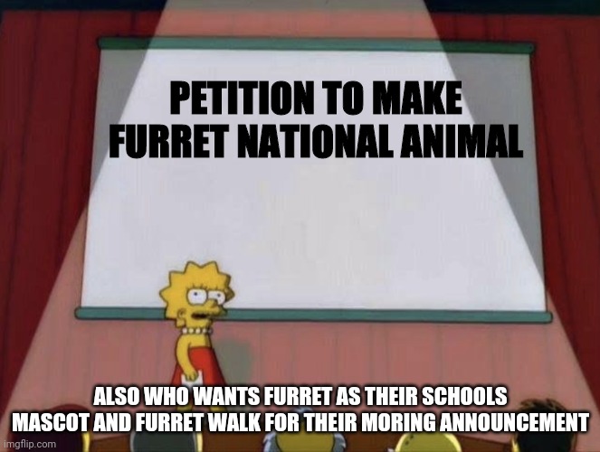 Furret for Pres | PETITION TO MAKE FURRET NATIONAL ANIMAL; ALSO WHO WANTS FURRET AS THEIR SCHOOLS MASCOT AND FURRET WALK FOR THEIR MORING ANNOUNCEMENT | image tagged in lisa petition meme,ferret,pokemon,petition,memes,middle school | made w/ Imgflip meme maker