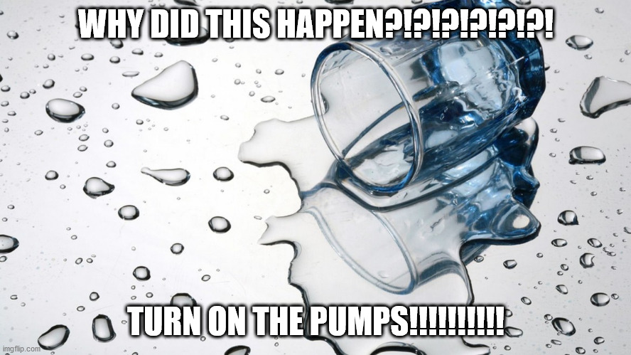 spilled water | WHY DID THIS HAPPEN?!?!?!?!?!?! TURN ON THE PUMPS!!!!!!!!!! | image tagged in spilled water | made w/ Imgflip meme maker
