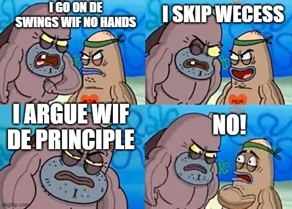 every grade 3 life | I GO ON DE SWINGS WIF NO HANDS; I SKIP WECESS; I ARGUE WIF DE PRINCIPLE; NO! | image tagged in welcome to the salty spitoon | made w/ Imgflip meme maker