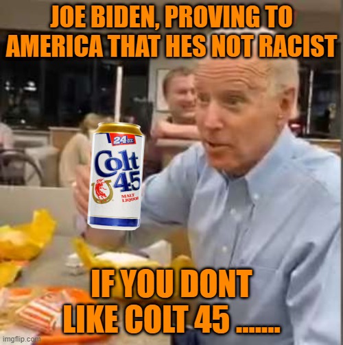 Pandering Joe |  JOE BIDEN, PROVING TO AMERICA THAT HES NOT RACIST; IF YOU DONT LIKE COLT 45 ....... | image tagged in racist | made w/ Imgflip meme maker
