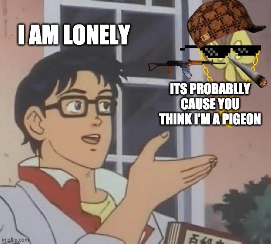 Is This A Pigeon Meme | I AM LONELY; ITS PROBABLLY CAUSE YOU THINK I'M A PIGEON | image tagged in memes,is this a pigeon | made w/ Imgflip meme maker