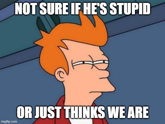 Stupid | NOT SURE IF HE'S STUPID; OR JUST THINKS WE ARE | image tagged in memes,futurama fry | made w/ Imgflip meme maker