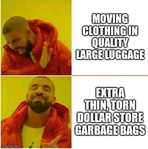 Drake Hotline approves | MOVING CLOTHING IN QUALITY LARGE LUGGAGE; EXTRA THIN, TORN DOLLAR STORE GARBAGE BAGS | image tagged in drake hotline approves | made w/ Imgflip meme maker