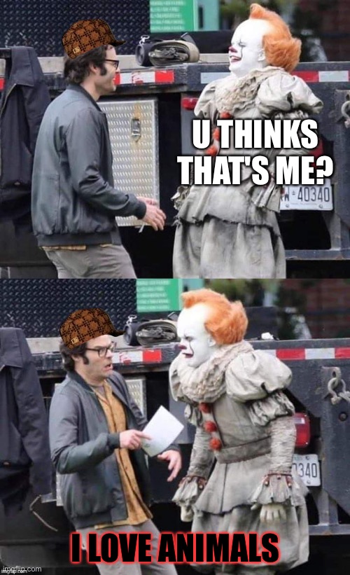 IT | U THINKS THAT'S ME? I LOVE ANIMALS | image tagged in it | made w/ Imgflip meme maker