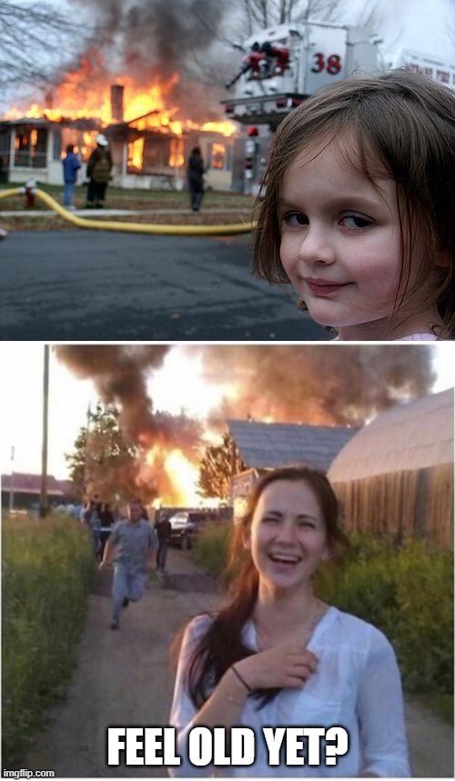 FEEL OLD YET? | image tagged in memes,disaster girl | made w/ Imgflip meme maker