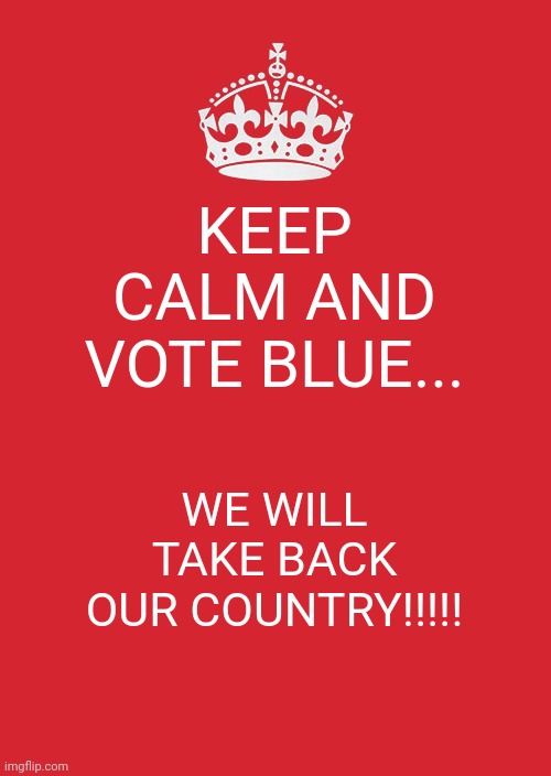 Keep Calm And Carry On Red | KEEP CALM AND VOTE BLUE... WE WILL TAKE BACK OUR COUNTRY!!!!! | image tagged in memes,keep calm and carry on red | made w/ Imgflip meme maker