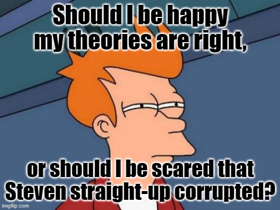 Mixed reactions | Should I be happy my theories are right, or should I be scared that Steven straight-up corrupted? | image tagged in memes,futurama fry,steven universe | made w/ Imgflip meme maker