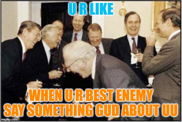 Politicians Laughing | U R LIKE; WHEN U R BEST ENEMY SAY SOMETHING GUD ABOUT UU | image tagged in politicians laughing | made w/ Imgflip meme maker