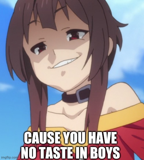 Megukek | CAUSE YOU HAVE NO TASTE IN BOYS | image tagged in megukek | made w/ Imgflip meme maker