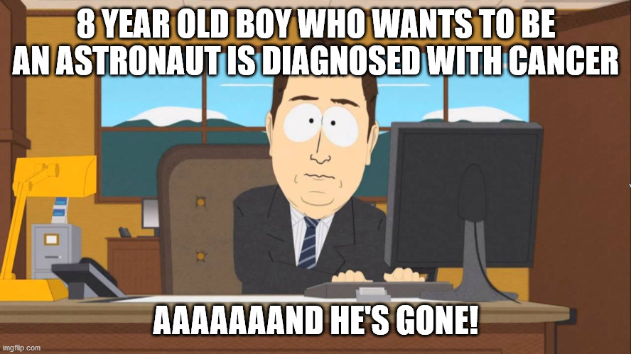 Aaand its Gone | 8 YEAR OLD BOY WHO WANTS TO BE AN ASTRONAUT IS DIAGNOSED WITH CANCER; AAAAAAAND HE'S GONE! | image tagged in aaand its gone | made w/ Imgflip meme maker