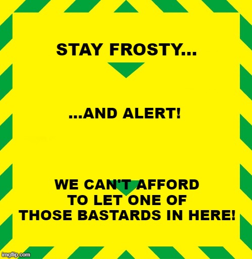 Stay Frosty | STAY FROSTY... ...AND ALERT! WE CAN'T AFFORD TO LET ONE OF THOSE BASTARDS IN HERE! | image tagged in stay alert,aliens,hicks,ripley | made w/ Imgflip meme maker