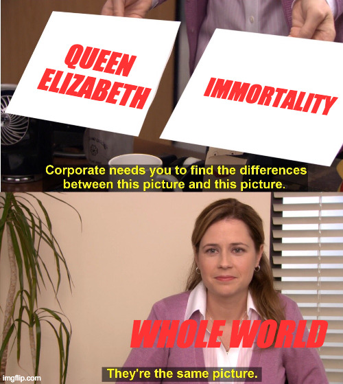 They're The Same Picture | QUEEN ELIZABETH; IMMORTALITY; WHOLE WORLD | image tagged in memes,they're the same picture | made w/ Imgflip meme maker