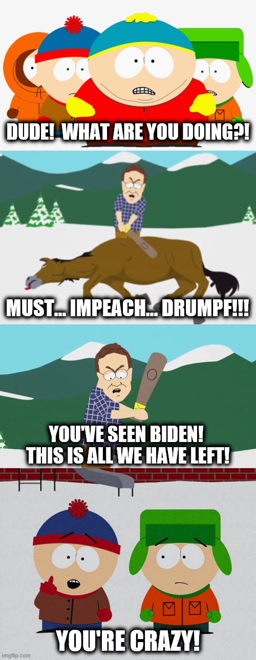 DUDE!  WHAT ARE YOU DOING?! MUST... IMPEACH... DRUMPF!!! YOU'VE SEEN BIDEN!  THIS IS ALL WE HAVE LEFT! YOU'RE CRAZY! | image tagged in memes,trump,impeach,biden,beating a dead horse,south park | made w/ Imgflip meme maker