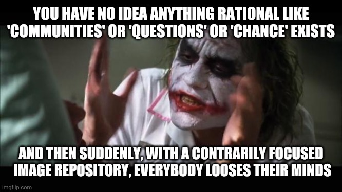 And everybody loses their minds Meme | YOU HAVE NO IDEA ANYTHING RATIONAL LIKE 'COMMUNITIES' OR 'QUESTIONS' OR 'CHANCE' EXISTS AND THEN SUDDENLY, WITH A CONTRARILY FOCUSED
 IMAGE  | image tagged in memes,and everybody loses their minds | made w/ Imgflip meme maker