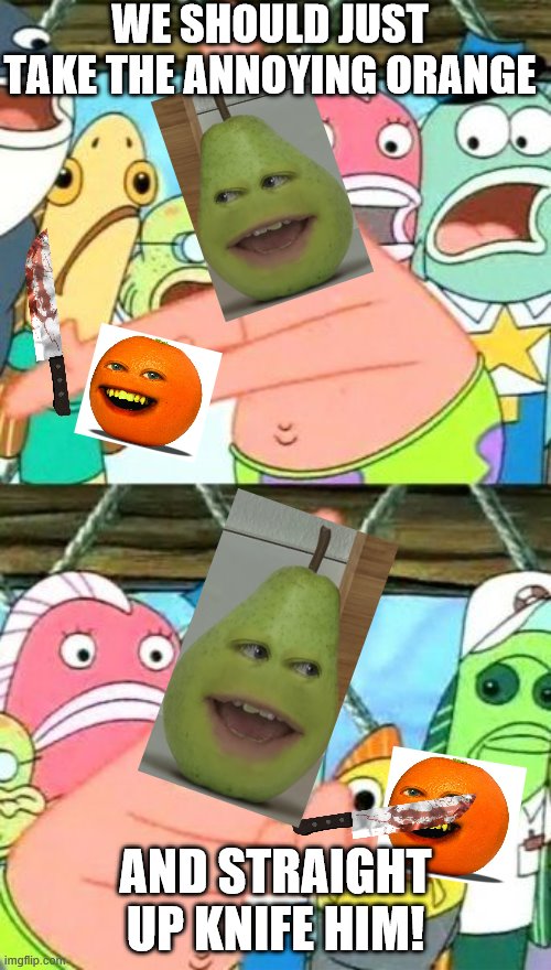 Put It Somewhere Else Patrick | WE SHOULD JUST TAKE THE ANNOYING ORANGE; AND STRAIGHT UP KNIFE HIM! | image tagged in memes,put it somewhere else patrick | made w/ Imgflip meme maker
