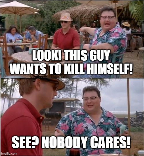 See? Nobody cares about you! | LOOK! THIS GUY WANTS TO KILL HIMSELF! SEE? NOBODY CARES! | image tagged in memes,see nobody cares,suicide | made w/ Imgflip meme maker