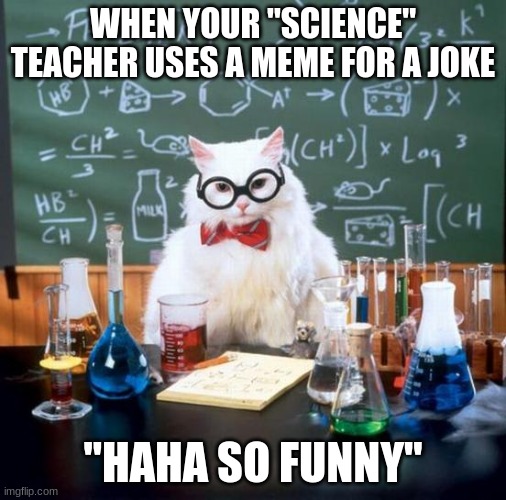 Chemistry Cat Meme | WHEN YOUR ''SCIENCE'' TEACHER USES A MEME FOR A JOKE; ''HAHA SO FUNNY'' | image tagged in memes,chemistry cat | made w/ Imgflip meme maker