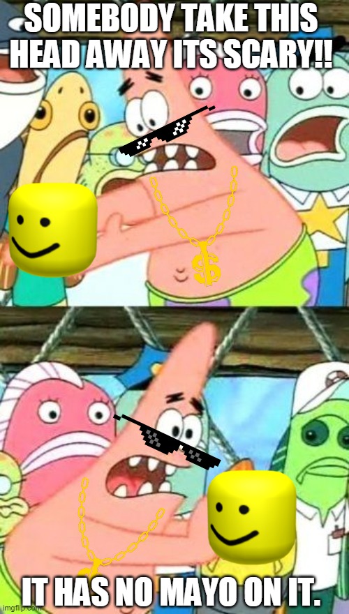 It has no mayo on it | SOMEBODY TAKE THIS HEAD AWAY ITS SCARY!! IT HAS NO MAYO ON IT. | image tagged in memes,put it somewhere else patrick | made w/ Imgflip meme maker