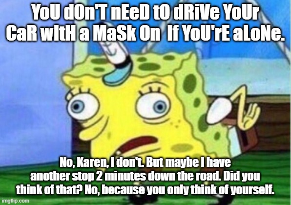 Mocking Spongebob Meme | YoU dOn'T nEeD tO dRiVe YoUr CaR wItH a MaSk On  If YoU'rE aLoNe. No, Karen, I don't. But maybe I have another stop 2 minutes down the road. Did you think of that? No, because you only think of yourself. | image tagged in memes,mocking spongebob | made w/ Imgflip meme maker