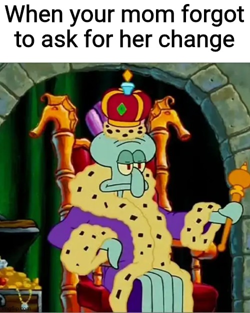 King squidward  | When your mom forgot to ask for her change | image tagged in king squidward,mom,memes,change,money | made w/ Imgflip meme maker