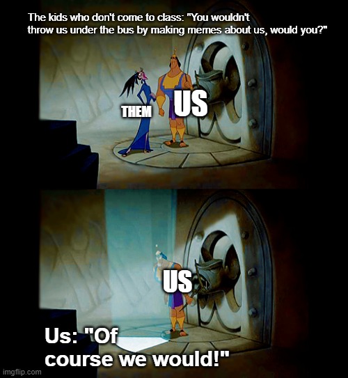 Pull the Lever Kronk | The kids who don't come to class: "You wouldn't throw us under the bus by making memes about us, would you?"; US; THEM; US; Us: "Of course we would!" | image tagged in pull the lever kronk | made w/ Imgflip meme maker