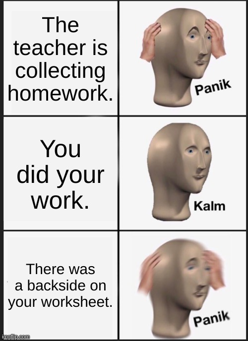 Panik Kalm Panik Meme | The teacher is collecting homework. You did your work. There was a backside on your worksheet. | image tagged in memes,panik kalm panik,meme man | made w/ Imgflip meme maker