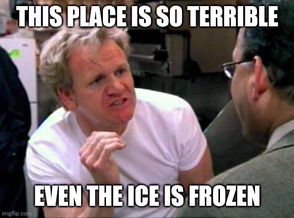 Gordon Ramsay | THIS PLACE IS SO TERRIBLE; EVEN THE ICE IS FROZEN | image tagged in gordon ramsay | made w/ Imgflip meme maker