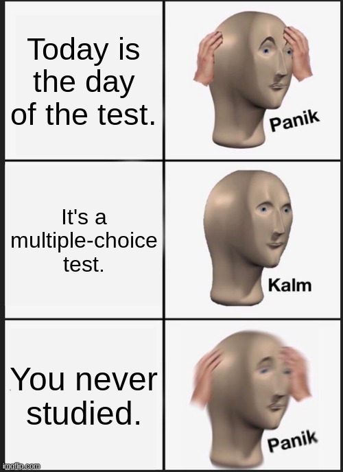 Panik Kalm Panik | Today is the day of the test. It's a multiple-choice test. You never studied. | image tagged in memes,panik kalm panik | made w/ Imgflip meme maker