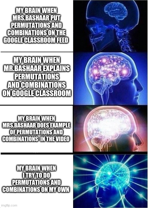 Expanding Brain Meme | MY BRAIN WHEN MRS.BASHAAR PUT PERMUTATIONS AND COMBINATIONS ON THE GOOGLE CLASSROOM FEED; MY BRAIN WHEN MR.BASHAAR EXPLAINS PERMUTATIONS AND COMBINATIONS ON GOOGLE CLASSROOM; MY BRAIN WHEN MRS.BASHAAR DOES EXAMPLE OF PERMUTATIONS AND COMBINATIONS  IN THE VIDEO; MY BRAIN WHEN I TRY TO DO PERMUTATIONS AND COMBINATIONS ON MY OWN | image tagged in memes,expanding brain | made w/ Imgflip meme maker