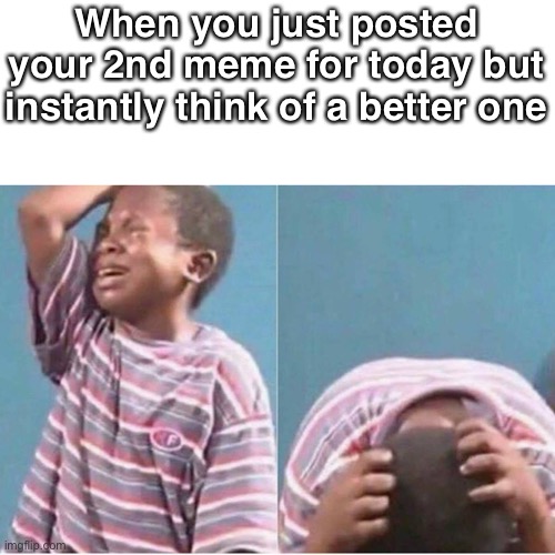 Crying kid | When you just postEd your 2nd meme for today but instantly think of a better one | image tagged in crying kid | made w/ Imgflip meme maker