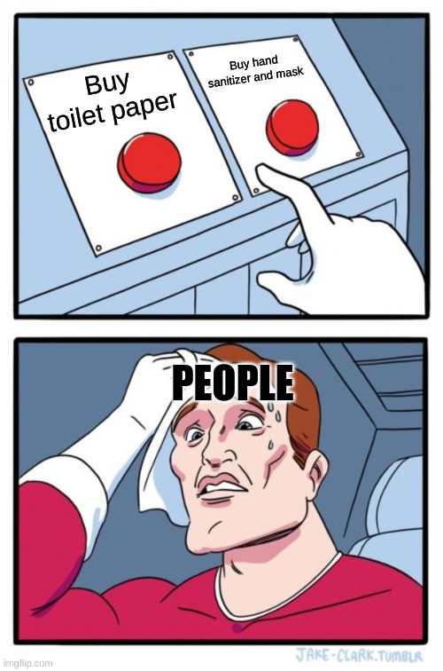 People | Buy hand sanitizer and mask; Buy toilet paper; PEOPLE | image tagged in memes,two buttons | made w/ Imgflip meme maker
