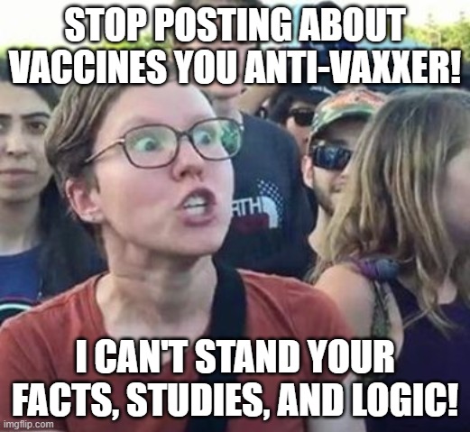 Stop posting about vaccines you anti-vaxxer! | STOP POSTING ABOUT VACCINES YOU ANTI-VAXXER! I CAN'T STAND YOUR FACTS, STUDIES, AND LOGIC! | image tagged in trigger a leftist,vaccines,vaccine,antivax | made w/ Imgflip meme maker