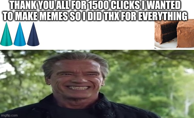 thank you all #2 | THANK YOU ALL FOR 1500 CLICKS I WANTED TO MAKE MEMES SO I DID THX FOR EVERYTHING | image tagged in terminator arnold schwarzenegger | made w/ Imgflip meme maker