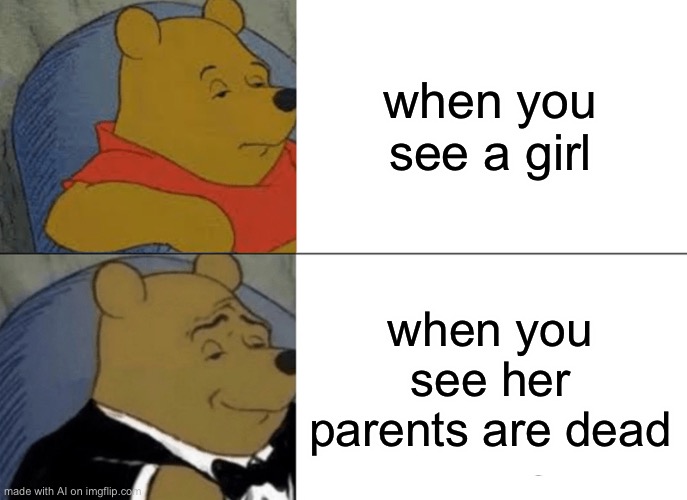 Tuxedo Winnie The Pooh | when you see a girl; when you see her parents are dead | image tagged in memes,tuxedo winnie the pooh | made w/ Imgflip meme maker