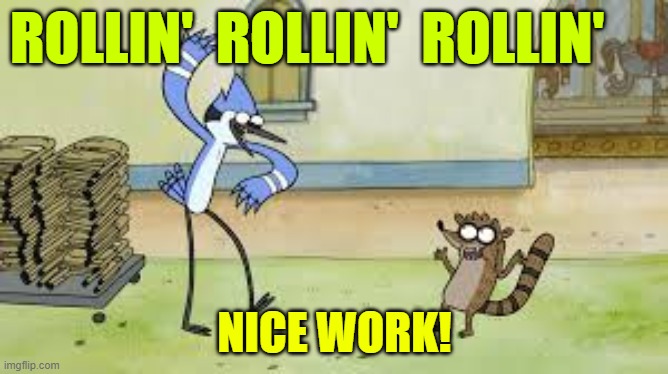 ROLLIN'  ROLLIN'  ROLLIN'; NICE WORK! | image tagged in nice work,rollin | made w/ Imgflip meme maker