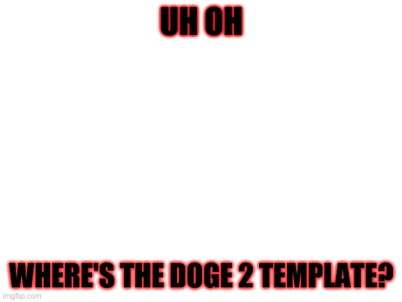 I need my doge template | UH OH; WHERE'S THE DOGE 2 TEMPLATE? | image tagged in blank white template,doge 2,memes | made w/ Imgflip meme maker