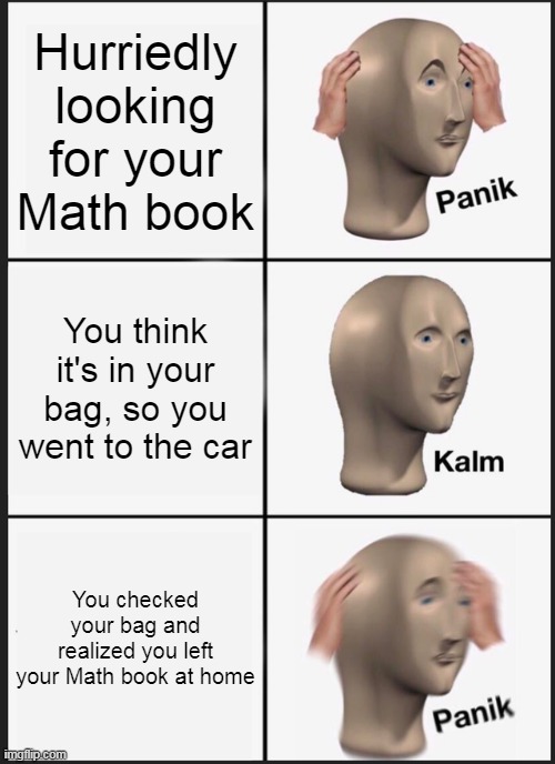 Don't forget your book at home | Hurriedly looking for your Math book; You think it's in your bag, so you went to the car; You checked your bag and realized you left your Math book at home | image tagged in memes,panik kalm panik | made w/ Imgflip meme maker