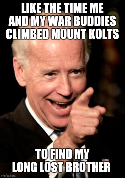 Smilin Biden Meme | LIKE THE TIME ME AND MY WAR BUDDIES CLIMBED MOUNT KOLTS; TO FIND MY LONG LOST BROTHER | image tagged in memes,smilin biden | made w/ Imgflip meme maker
