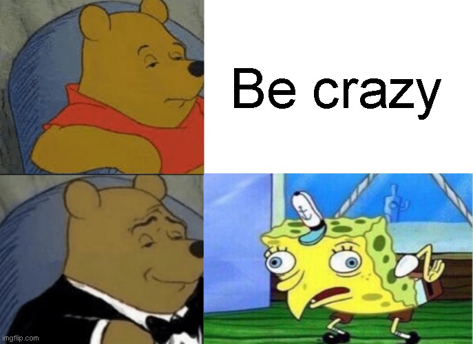 Tuxedo Winnie The Pooh Meme | Be crazy | image tagged in memes,tuxedo winnie the pooh | made w/ Imgflip meme maker