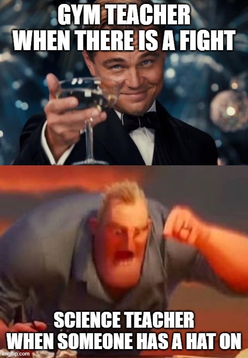 GYM TEACHER WHEN THERE IS A FIGHT; SCIENCE TEACHER WHEN SOMEONE HAS A HAT ON | image tagged in memes,leonardo dicaprio cheers,mr incredible mad | made w/ Imgflip meme maker
