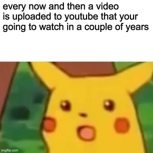 actually | every now and then a video is uploaded to youtube that your going to watch in a couple of years | image tagged in memes,surprised pikachu | made w/ Imgflip meme maker