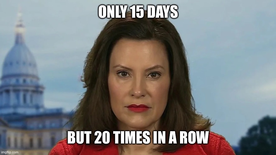 Democrat Michigan Governor Gretchen Whitmer | ONLY 15 DAYS BUT 20 TIMES IN A ROW | image tagged in democrat michigan governor gretchen whitmer | made w/ Imgflip meme maker