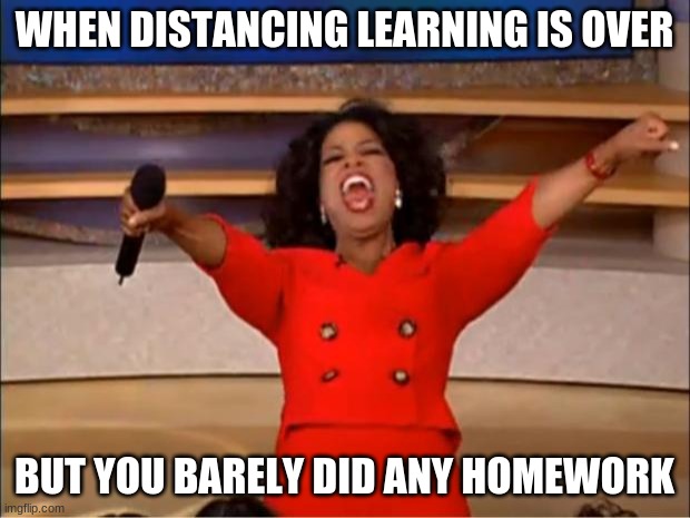 Oprah You Get A | WHEN DISTANCING LEARNING IS OVER; BUT YOU BARELY DID ANY HOMEWORK | image tagged in memes,oprah you get a | made w/ Imgflip meme maker