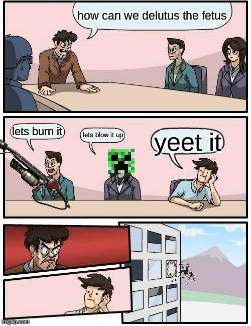 I guess he got yeeted | how can we delutus the fetus; lets burn it; lets blow it up; yeet it | image tagged in memes,boardroom meeting suggestion | made w/ Imgflip meme maker