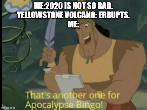 Apocalypse Bingo |  ME:2020 IS NOT SO BAD.
YELLOWSTONE VOLCANO: ERRUPTS.
ME: | image tagged in apocalypse bingo | made w/ Imgflip meme maker