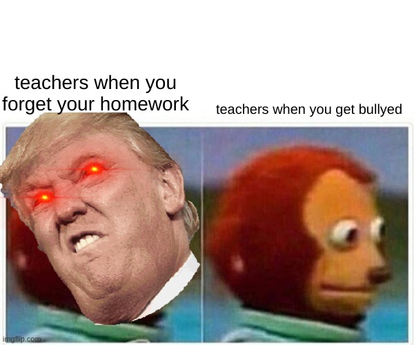 teachers now | teachers when you forget your homework; teachers when you get bullyed | image tagged in memes | made w/ Imgflip meme maker