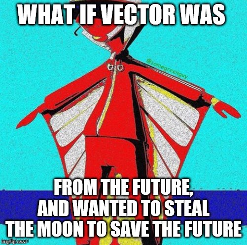 E | WHAT IF VECTOR WAS; FROM THE FUTURE, AND WANTED TO STEAL THE MOON TO SAVE THE FUTURE | image tagged in e | made w/ Imgflip meme maker