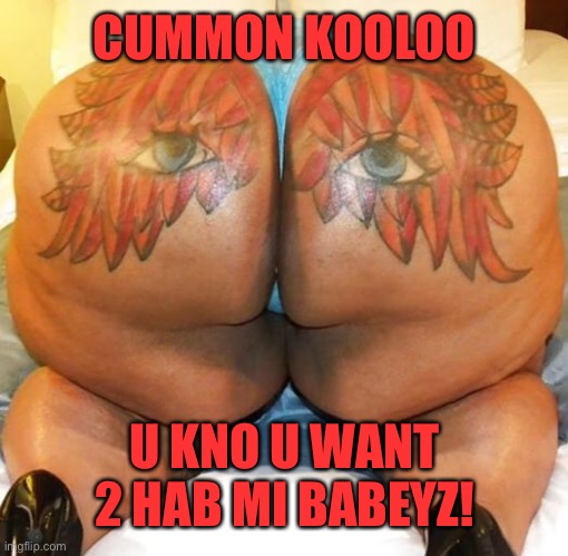 nasty butt | CUMMON KOOLOO U KNO U WANT 2 HAB MI BABEYZ! | image tagged in nasty butt | made w/ Imgflip meme maker